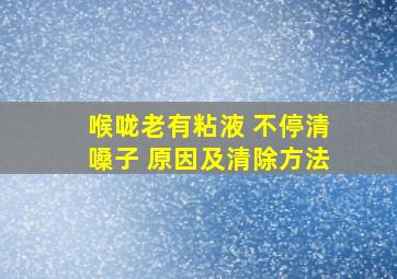 喉咙老有粘液 不停清嗓子 原因及清除方法